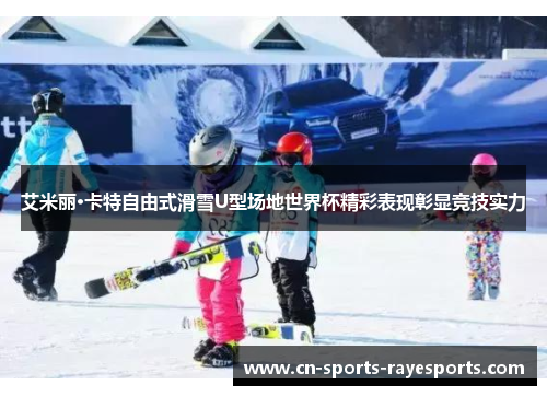艾米丽·卡特自由式滑雪U型场地世界杯精彩表现彰显竞技实力 艾米丽·卡特自由式滑雪U型场地世界杯精彩表现彰显竞技实力