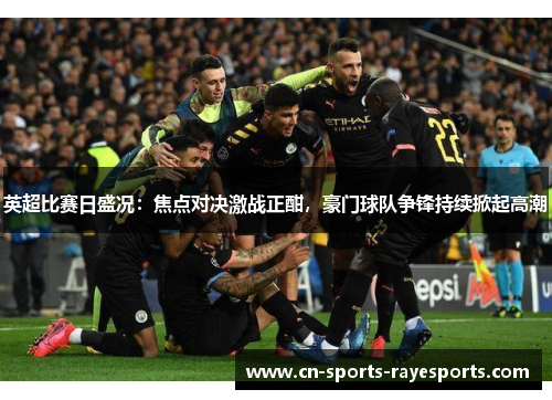 英超比赛日盛况：焦点对决激战正酣，豪门球队争锋持续掀起高潮