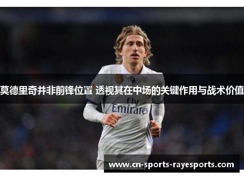 莫德里奇并非前锋位置 透视其在中场的关键作用与战术价值 莫德里奇并非前锋位置 透视其在中场的关键作用与战术价值