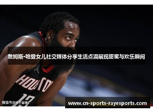 詹姆斯·哈登女儿社交媒体分享生活点滴展现甜蜜与欢乐瞬间