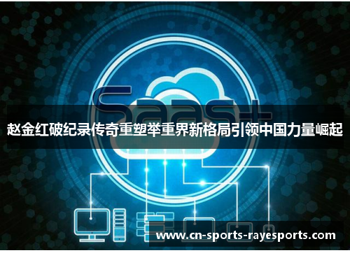 赵金红破纪录传奇重塑举重界新格局引领中国力量崛起 赵金红破纪录传奇重塑举重界新格局引领中国力量崛起