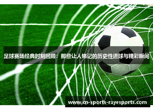 足球赛场经典时刻回顾：那些让人铭记的历史性进球与精彩瞬间