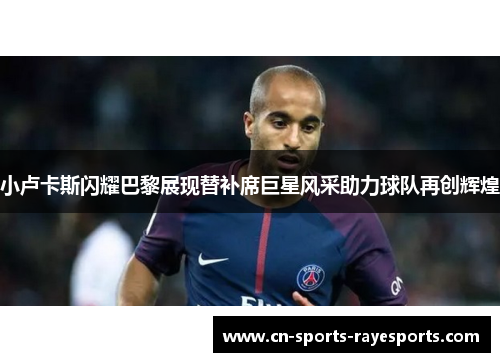 小卢卡斯闪耀巴黎展现替补席巨星风采助力球队再创辉煌 小卢卡斯闪耀巴黎展现替补席巨星风采助力球队再创辉煌