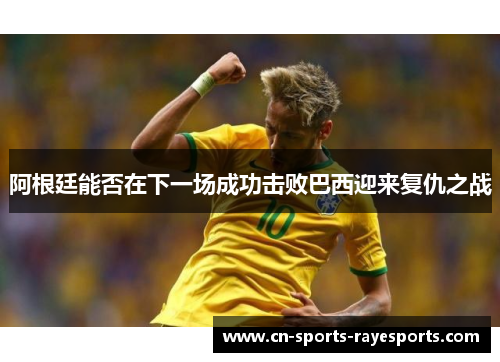 阿根廷能否在下一场成功击败巴西迎来复仇之战