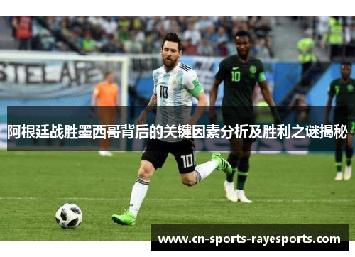 阿根廷战胜墨西哥背后的关键因素分析及胜利之谜揭秘 阿根廷战胜墨西哥背后的关键因素分析及胜利之谜揭秘