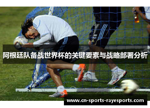 阿根廷队备战世界杯的关键要素与战略部署分析 阿根廷队备战世界杯的关键要素与战略部署分析