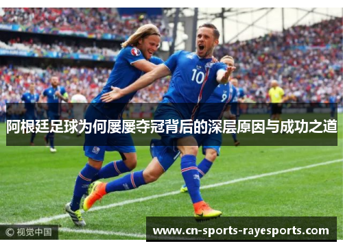 阿根廷足球为何屡屡夺冠背后的深层原因与成功之道