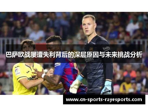 巴萨欧战屡遭失利背后的深层原因与未来挑战分析
