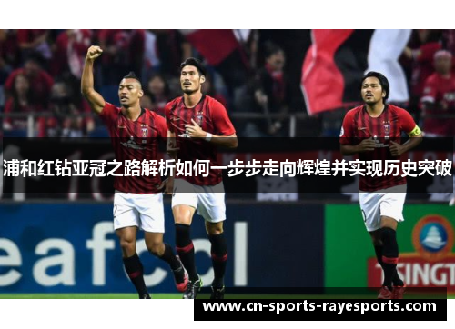 浦和红钻亚冠之路解析如何一步步走向辉煌并实现历史突破