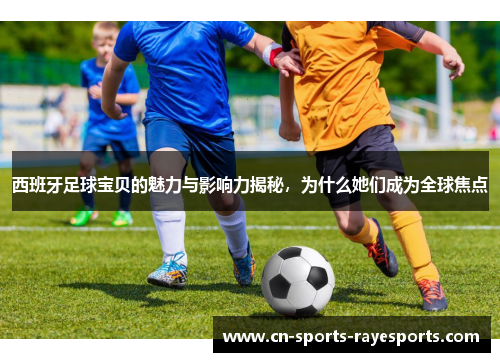 西班牙足球宝贝的魅力与影响力揭秘,为什么她们成为全球焦点 西班牙足球宝贝的魅力与影响力揭秘,为什么她们成为全球焦点