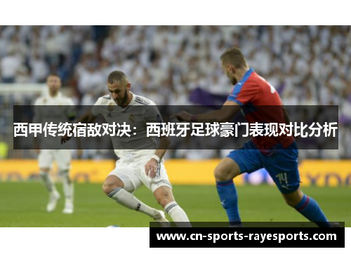 西甲传统宿敌对决:西班牙足球豪门表现对比分析 西甲传统宿敌对决:西班牙足球豪门表现对比分析