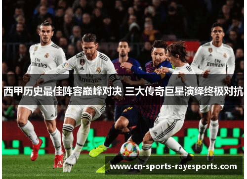 西甲历史最佳阵容巅峰对决 三大传奇巨星演绎终极对抗 西甲历史最佳阵容巅峰对决 三大传奇巨星演绎终极对抗