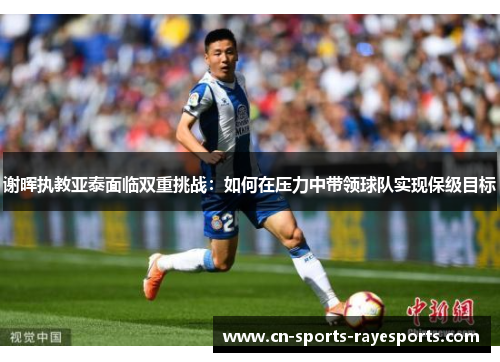 谢晖执教亚泰面临双重挑战：如何在压力中带领球队实现保级目标