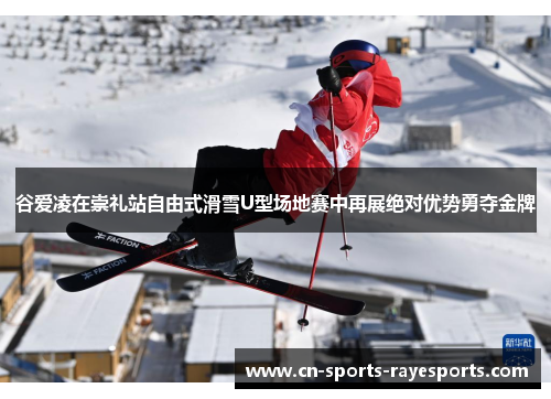 谷爱凌在崇礼站自由式滑雪U型场地赛中再展绝对优势勇夺金牌
