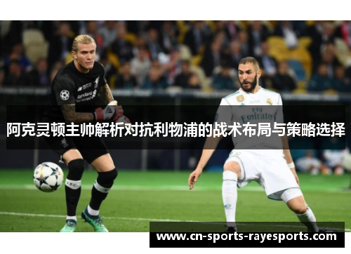 阿克灵顿主帅解析对抗利物浦的战术布局与策略选择 阿克灵顿主帅解析对抗利物浦的战术布局与策略选择