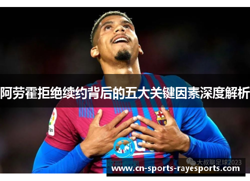 阿劳霍拒绝续约背后的五大关键因素深度解析 阿劳霍拒绝续约背后的五大关键因素深度解析