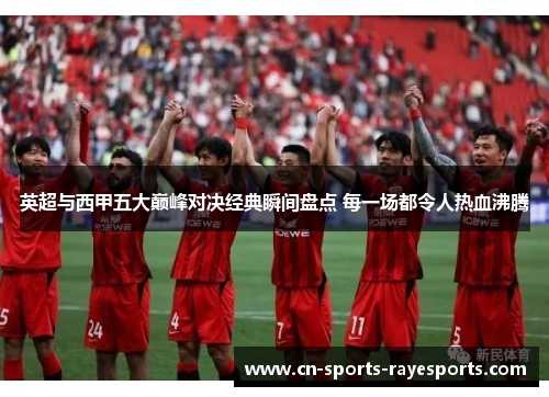 英超与西甲五大巅峰对决经典瞬间盘点 每一场都令人热血沸腾