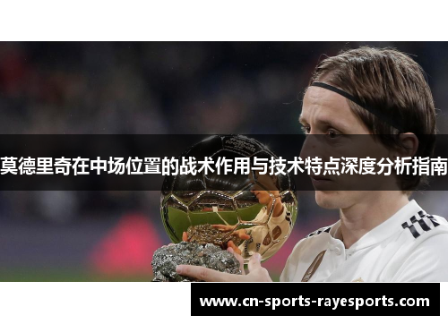 莫德里奇在中场位置的战术作用与技术特点深度分析指南 莫德里奇在中场位置的战术作用与技术特点深度分析指南