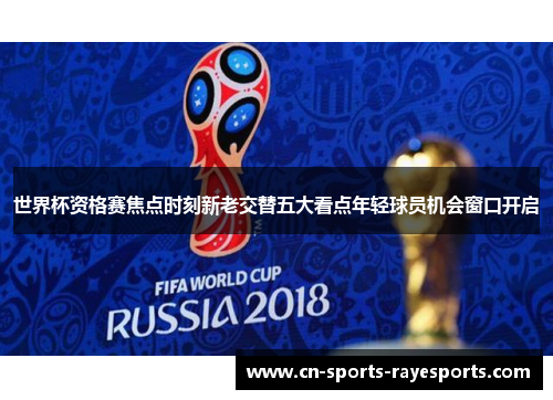 世界杯资格赛焦点时刻新老交替五大看点年轻球员机会窗口开启