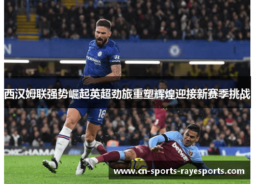 西汉姆联强势崛起英超劲旅重塑辉煌迎接新赛季挑战