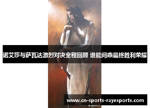 诺艾莎与萨瓦达激烈对决全程回顾 谁能问鼎最终胜利荣耀