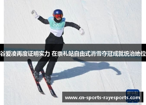 谷爱凌再度证明实力 在崇礼站自由式滑雪夺冠成就统治地位