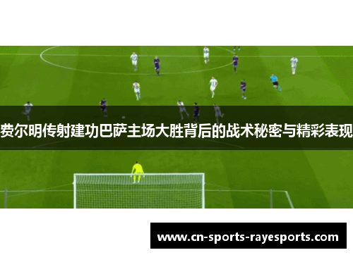 费尔明传射建功巴萨主场大胜背后的战术秘密与精彩表现