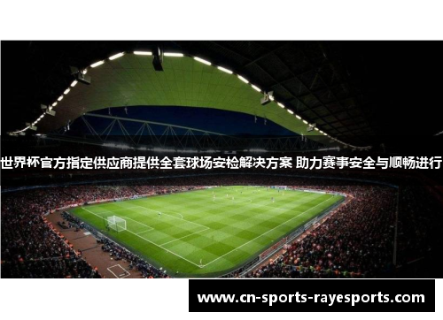 世界杯官方指定供应商提供全套球场安检解决方案 助力赛事安全与顺畅进行