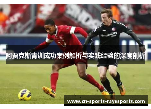 阿贾克斯青训成功案例解析与实践经验的深度剖析 阿贾克斯青训成功案例解析与实践经验的深度剖析