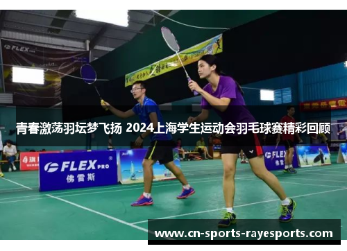青春激荡羽坛梦飞扬 2024上海学生运动会羽毛球赛精彩回顾 青春激荡羽坛梦飞扬 2024上海学生运动会羽毛球赛精彩回顾