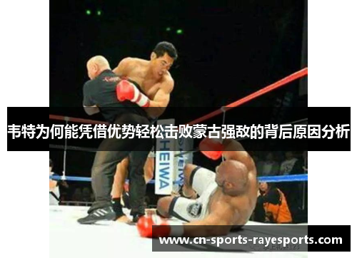 韦特为何能凭借优势轻松击败蒙古强敌的背后原因分析 韦特为何能凭借优势轻松击败蒙古强敌的背后原因分析