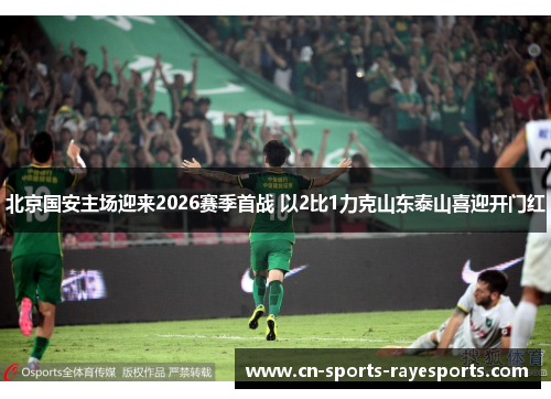 北京国安主场迎来2026赛季首战 以2比1力克山东泰山喜迎开门红 北京国安主场迎来2026赛季首战 以2比1力克山东泰山喜迎开门红