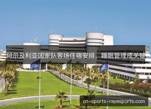 阿尔及利亚国家队客场住宿安排，睡眠管理成关键